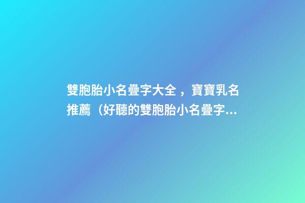 雙胞胎小名疊字大全，寶寶乳名推薦（好聽的雙胞胎小名疊字）
